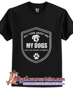 All I care about are my Dogs and like maybe 3 people T-Shirt