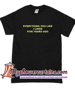 Everything You Liked I Liked Five Years Ago T Shirt