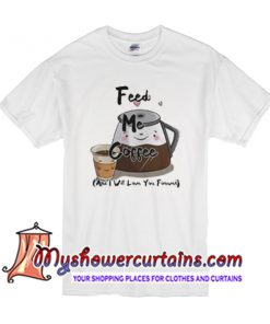 Feed me coffee and I will love you forever T Shirt