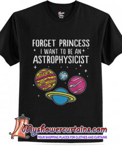 Forget Princess I Want To Be An Astrophysicist T-Shirt