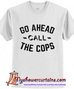 Go Ahead Call The Cops T-Shirt