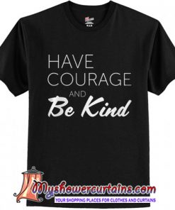 Have Courage and Be Kind t shirt