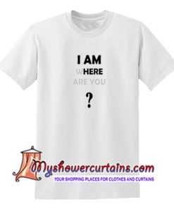 I Am Where Are You T Shirt