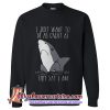 I Just Want To Be As Great As They Say I Am Sweatshirt