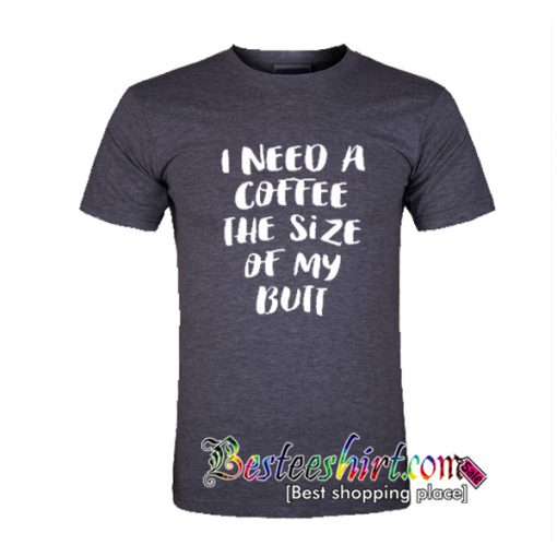 I Need A Coffee The Size Of My Butt T-Shirt