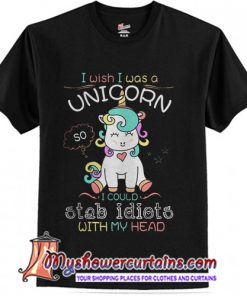 I Wish I Was A Unicorn I Could Stab Idiots With My Head T-Shirt
