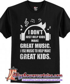 I don't just help kids make great music I use music to help make great shirt