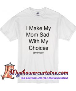 I make my mom sad with my choices everyday T Shirt