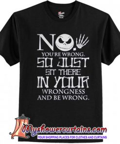 Jack Skellington no you're wrong so just sit there in your wrongness and be wrong shirt