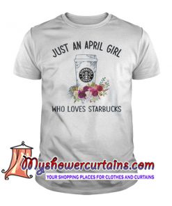 Just An April Girl Who Loves Starbucks T Shirt