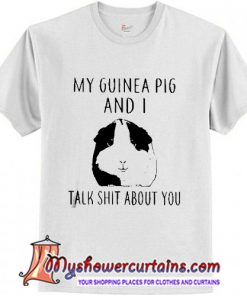 My guinea pig and I talk shit about you shirt