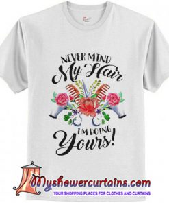 Never mind my hair I'm doing yours shirt