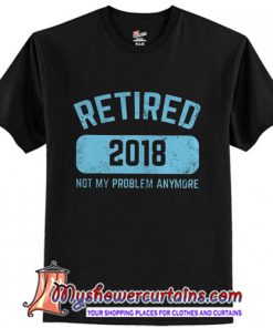 Retired 2018 Not My Problem Anymore T-Shirt