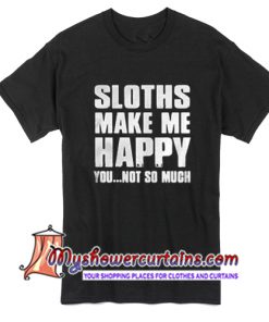 Sloths Make Me Happy You Not So Much T Shirt