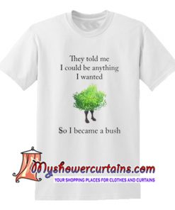 They Told Me I Could Be Anything I Wanted So I Became A Bush T Shirt