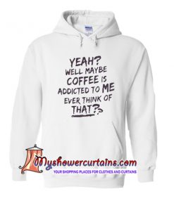 Yeah well maybe coffee is addicted to me ever think of that Hoodie