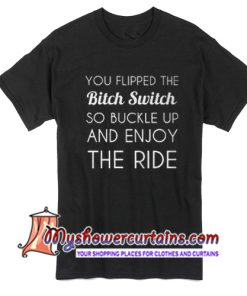 You flipped the bitch switch so buckle up and enjoy the ride T Shirt