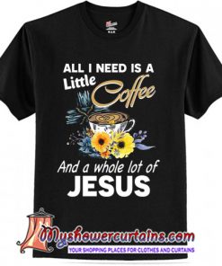 All I Need Is A Little Coffee And A Whole Lot Of Jesus T-Shirt