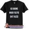 He Knows When You are Shit Faced T-Shirt