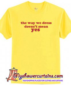 The Way We Dress Doesn't Mean Yes T-Shirt