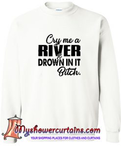 Cry me a river drown in it bitch Sweatshirt (AT)