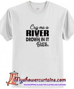 Cry me a river drown in it bitch T Shirt (AT)