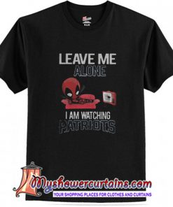 Deadpool leave me alone I am watching New England Patriots T shirt (AT1)