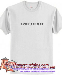 I Want To Go Home T Shirt (AT)