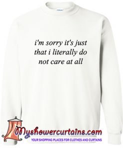 Im Sorry Its Just That I Literally Do Not Care At All Sweatshirt (AT)