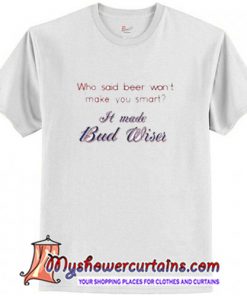Who said beer won't make you smart T Shirt (AT1)