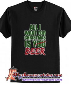 All I Want For Christmas Is You Beer T shirt (AT)