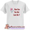 How Can You Not Love Me T Shirt (AT)