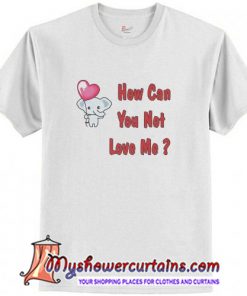 How Can You Not Love Me T Shirt (AT)