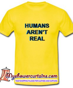 Humans Arent Real T Shirt (AT)