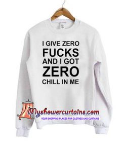 I Give Zero Fucks And I Got Zero Chill In Me Sweatshirt (AT)