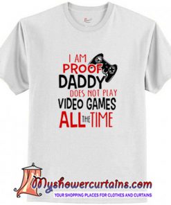 I'm Proof Daddy Does Not Play Video Games All The Time T Shirt (AT)