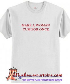 Make A Women Cum For Once T Shirt (AT)