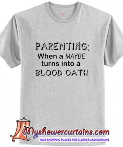 Parenting When A Maybe Turns Into A Blood Oath T Shirt (AT)