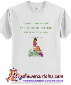 Sorry I Made Your Father Pay My Tuition T Shirt (AT)