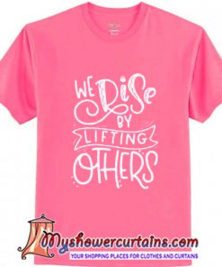 We Rise By Lifting Others T Shirt (AT)