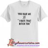 You had me at I hate that too T Shirt (AT)