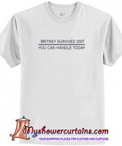 Britney Survived 2007 You Can Handle Today T Shirt (AT)