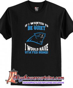 If I Wanted To Be Quiet I Would Have Stayed Home Carolina Panthers T-Shirt (AT)