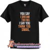 You say I dream too big I say you think too smail T-Shirt (AT)