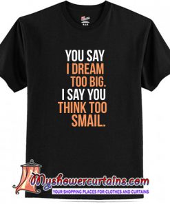 You say I dream too big I say you think too smail T-Shirt (AT)