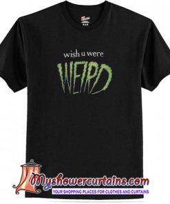 Wish You Were Weird T Shirt (AT)