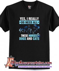 Yes I really do need all these horses dogs and cats T-Shirt (AT)