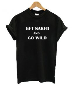 Get Naked And Go Wild t shirt RF02