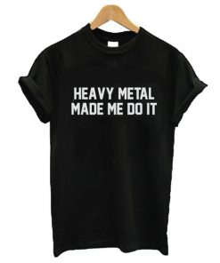 Heavy Metal Made Me Do It t shirt RF02