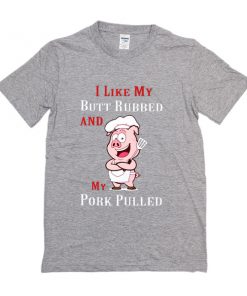 I like my butt rubbed and my pork pulled t shirt RF02